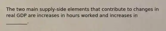 The two main supply-side elements that contribute to changes in real GDP are increases in hours worked and increases in _________.