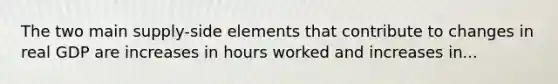 The two main supply-side elements that contribute to changes in real GDP are increases in hours worked and increases in...