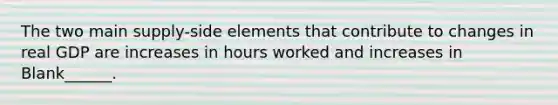 The two main supply-side elements that contribute to changes in real GDP are increases in hours worked and increases in Blank______.