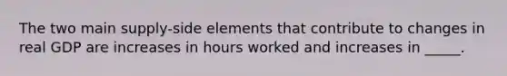 The two main supply-side elements that contribute to changes in real GDP are increases in hours worked and increases in _____.