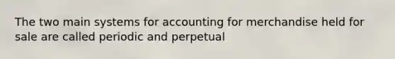 The two main systems for accounting for merchandise held for sale are called periodic and perpetual