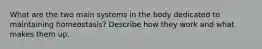 What are the two main systems in the body dedicated to maintaining homeostasis? Describe how they work and what makes them up.