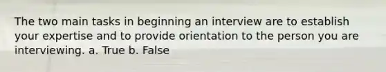 The two main tasks in beginning an interview are to establish your expertise and to provide orientation to the person you are interviewing. a. True b. False