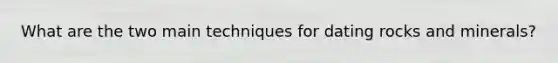 What are the two main techniques for dating rocks and minerals?