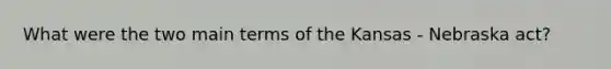 What were the two main terms of the Kansas - Nebraska act?