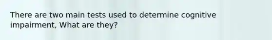 There are two main tests used to determine cognitive impairment, What are they?