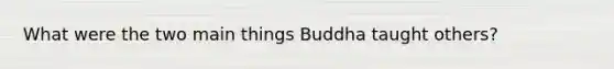 What were the two main things Buddha taught others?