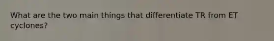 What are the two main things that differentiate TR from ET cyclones?