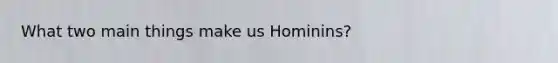 What two main things make us Hominins?