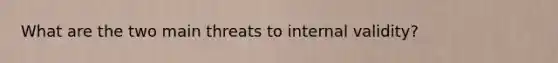 What are the two main threats to internal validity?