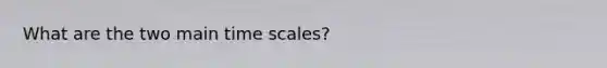 What are the two main time scales?