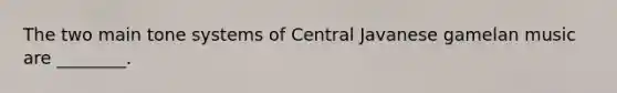 The two main tone systems of Central Javanese gamelan music are ________.