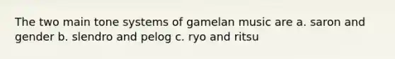 The two main tone systems of gamelan music are a. saron and gender b. slendro and pelog c. ryo and ritsu