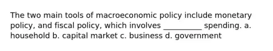 The two main tools of macroeconomic policy include monetary policy, and fiscal policy, which involves __________ spending. a. household b. capital market c. business d. government