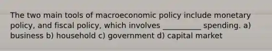 The two main tools of macroeconomic policy include monetary policy, and fiscal policy, which involves __________ spending. a) business b) household c) government d) capital market