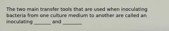 The two main transfer tools that are used when inoculating bacteria from one culture medium to another are called an inoculating _______ and ________