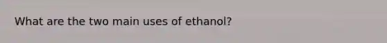 What are the two main uses of ethanol?