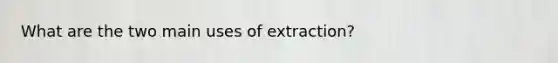 What are the two main uses of extraction?