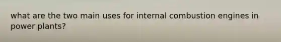 what are the two main uses for internal combustion engines in power plants?