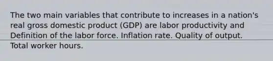 The two main variables that contribute to increases in a nation's real gross domestic product (GDP) are labor productivity and Definition of the labor force. Inflation rate. Quality of output. Total worker hours.