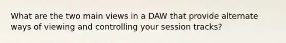 What are the two main views in a DAW that provide alternate ways of viewing and controlling your session tracks?