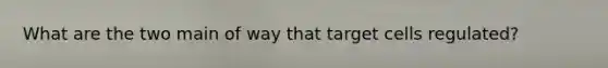 What are the two main of way that target cells regulated?