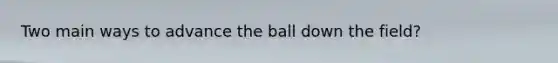 Two main ways to advance the ball down the field?