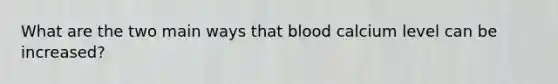 What are the two main ways that blood calcium level can be increased?