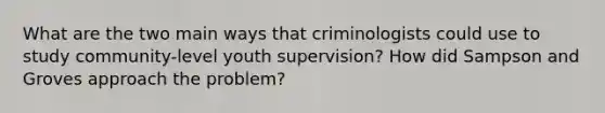 What are the two main ways that criminologists could use to study community-level youth supervision? How did Sampson and Groves approach the problem?