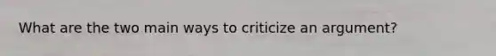 What are the two main ways to criticize an argument?