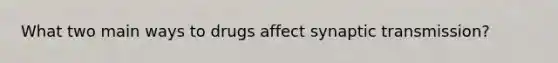 What two main ways to drugs affect synaptic transmission?