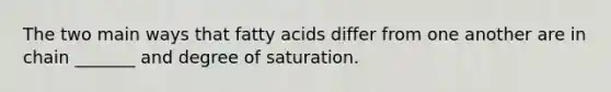 The two main ways that fatty acids differ from one another are in chain _______ and degree of saturation.