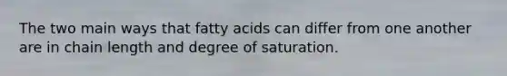 The two main ways that fatty acids can differ from one another are in chain length and degree of saturation.