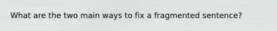 What are the two main ways to fix a fragmented sentence?