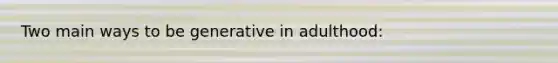 Two main ways to be generative in adulthood: