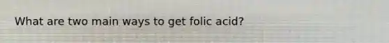 What are two main ways to get folic acid?