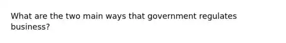 What are the two main ways that government regulates business?