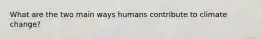 What are the two main ways humans contribute to climate change?
