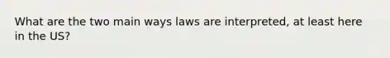 What are the two main ways laws are interpreted, at least here in the US?