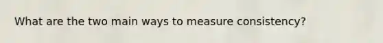 What are the two main ways to measure consistency?