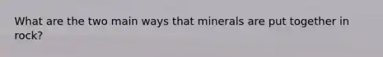 What are the two main ways that minerals are put together in rock?