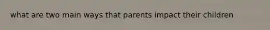 what are two main ways that parents impact their children