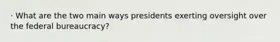 · What are the two main ways presidents exerting oversight over the federal bureaucracy?