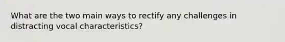 What are the two main ways to rectify any challenges in distracting vocal characteristics?