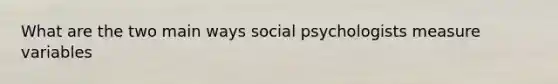 What are the two main ways social psychologists measure variables