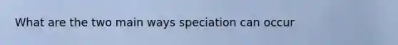 What are the two main ways speciation can occur