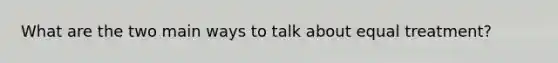 What are the two main ways to talk about equal treatment?