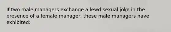 If two male managers exchange a lewd sexual joke in the presence of a female manager, these male managers have exhibited: