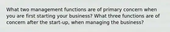 What two management functions are of primary concern when you are first starting your business? What three functions are of concern after the start-up, when managing the business?