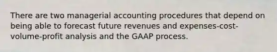 There are two managerial accounting procedures that depend on being able to forecast future revenues and expenses-cost-volume-profit analysis and the GAAP process.